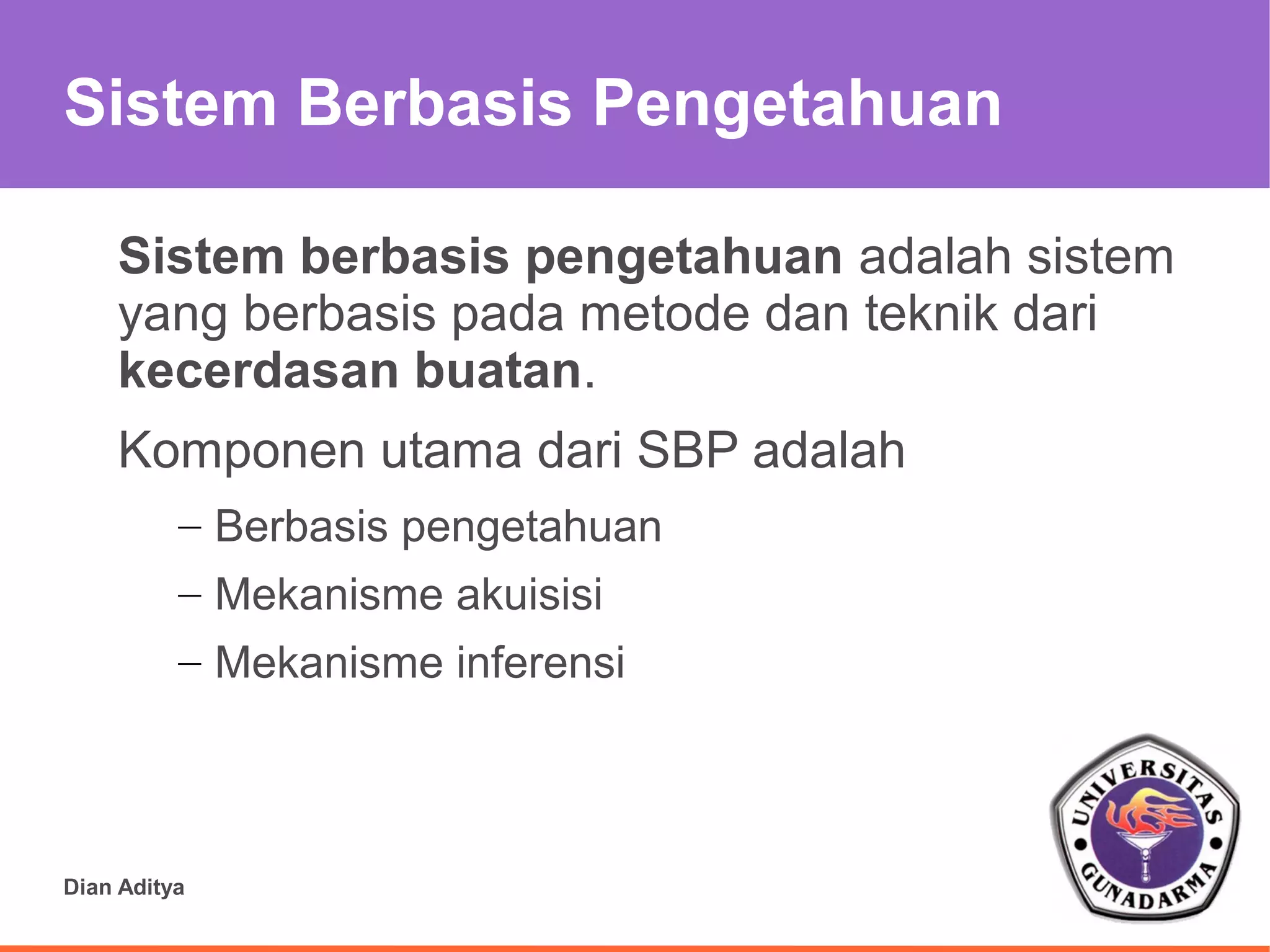 Sistem Berbasis Pengetahuan

    Sistem berbasis pengetahuan adalah sistem
    yang berbasis pada metode dan teknik dari
    kecerdasan buatan.
    Komponen utama dari SBP adalah
          – Berbasis pengetahuan
          – Mekanisme akuisisi
          – Mekanisme inferensi



Dian Aditya
 
