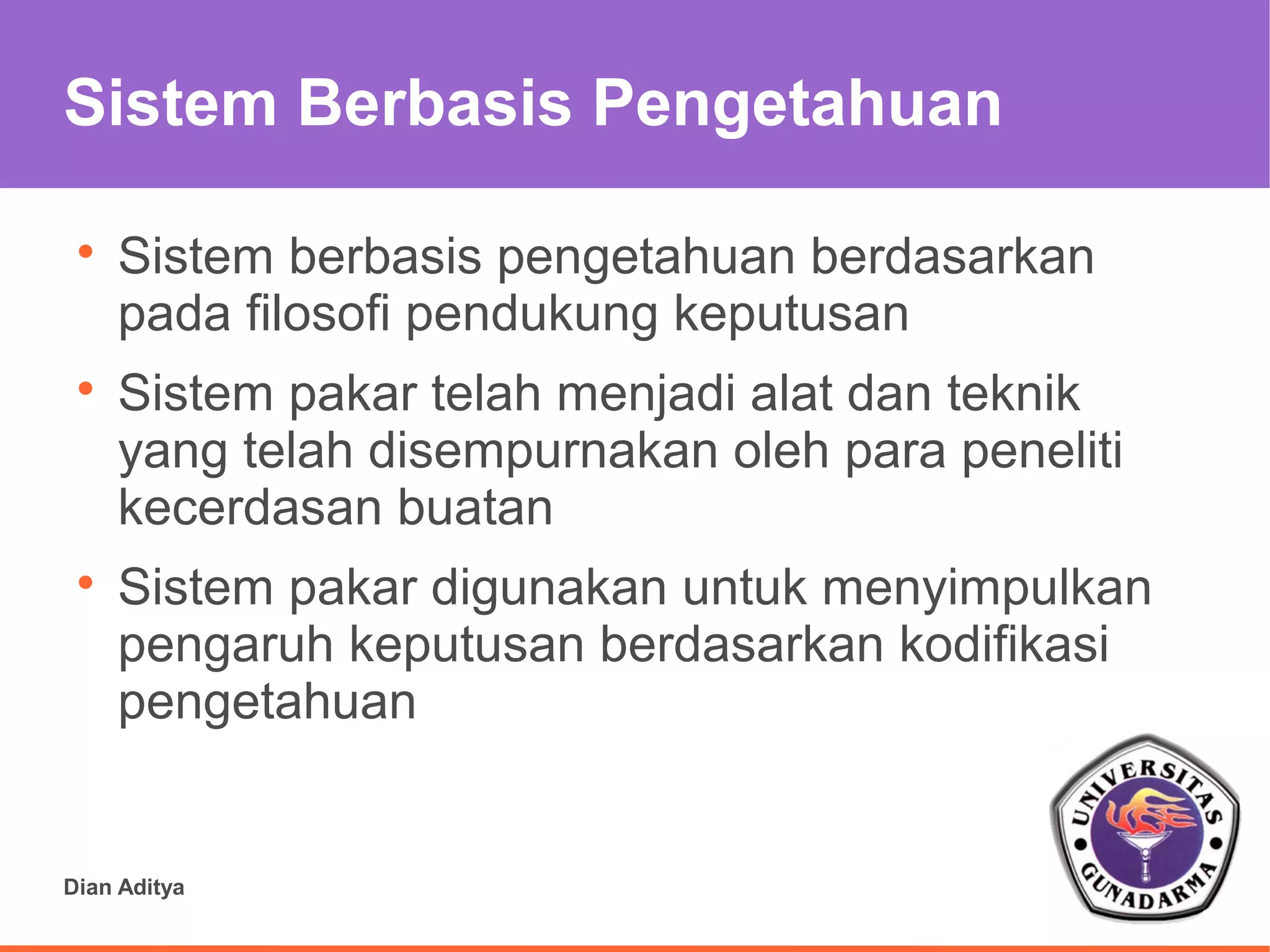 Sistem Berbasis Pengetahuan

 
     Sistem berbasis pengetahuan berdasarkan
     pada filosofi pendukung keputusan
 
     Sistem pakar telah menjadi alat dan teknik
     yang telah disempurnakan oleh para peneliti
     kecerdasan buatan
 
     Sistem pakar digunakan untuk menyimpulkan
     pengaruh keputusan berdasarkan kodifikasi
     pengetahuan


Dian Aditya
 