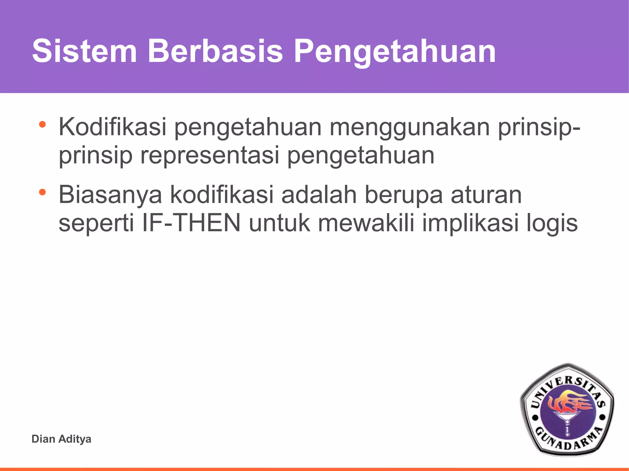 Sistem Berbasis Pengetahuan

 
     Kodifikasi pengetahuan menggunakan prinsip-
     prinsip representasi pengetahuan
 
     Biasanya kodifikasi adalah berupa aturan
     seperti IF-THEN untuk mewakili implikasi logis




Dian Aditya
 