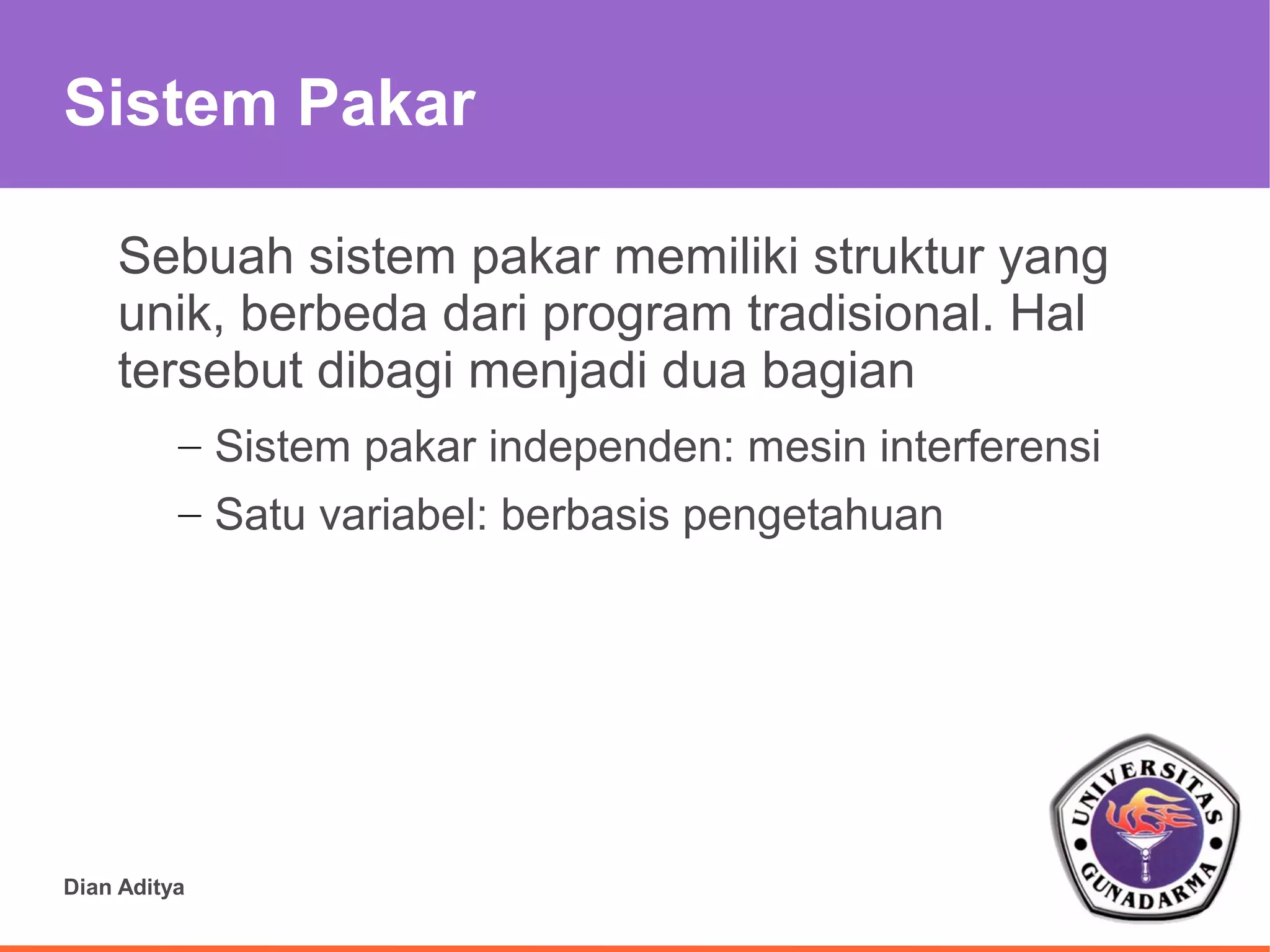 Sistem Pakar

    Sebuah sistem pakar memiliki struktur yang
    unik, berbeda dari program tradisional. Hal
    tersebut dibagi menjadi dua bagian
          – Sistem pakar independen: mesin interferensi
          – Satu variabel: berbasis pengetahuan




Dian Aditya
 