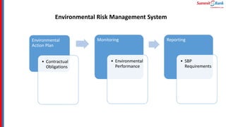 Environmental Risk Management System
Environmental
Action Plan
• Contractual
Obligations
Monitoring
• Environmental
Performance
Reporting
• SBP
Requirements
 