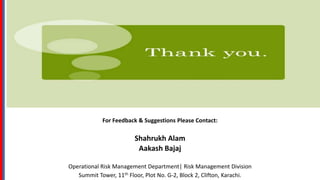 For Feedback & Suggestions Please Contact:
Shahrukh Alam
Aakash Bajaj
Operational Risk Management Department| Risk Management Division
Summit Tower, 11th Floor, Plot No. G-2, Block 2, Clifton, Karachi.
 