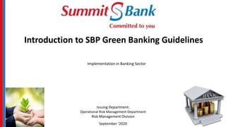 Introduction to SBP Green Banking Guidelines
Implementation in Banking Sector
Issuing Department:
Operational Risk Management Department
Risk Management Division
September ‘2020
 