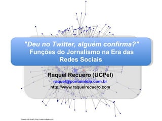 Raquel Recuero (UCPel) [email_address] http://www.raquelrecuero.com &quot;Deu no Twitter, alguém confirma?&quot; Funções do Jornalismo na Era das Redes Sociais  