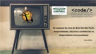 Os espaços de cena do Bom Dia São Paulo:
temporalidades, discurso e ambiências no
telejornalismo local paulistano
Edna Mello
 