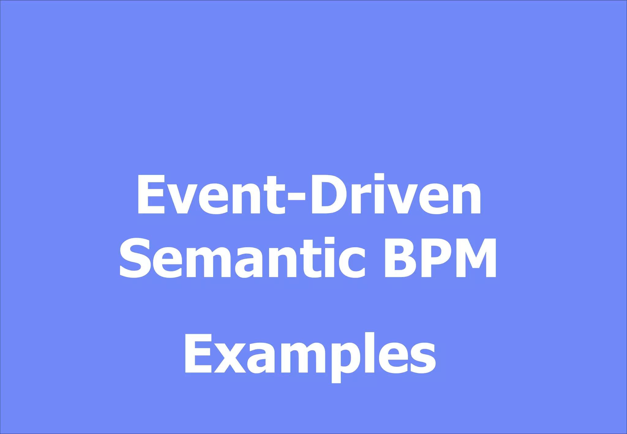 Event-Driven
Semantic BPM
Examples
 
