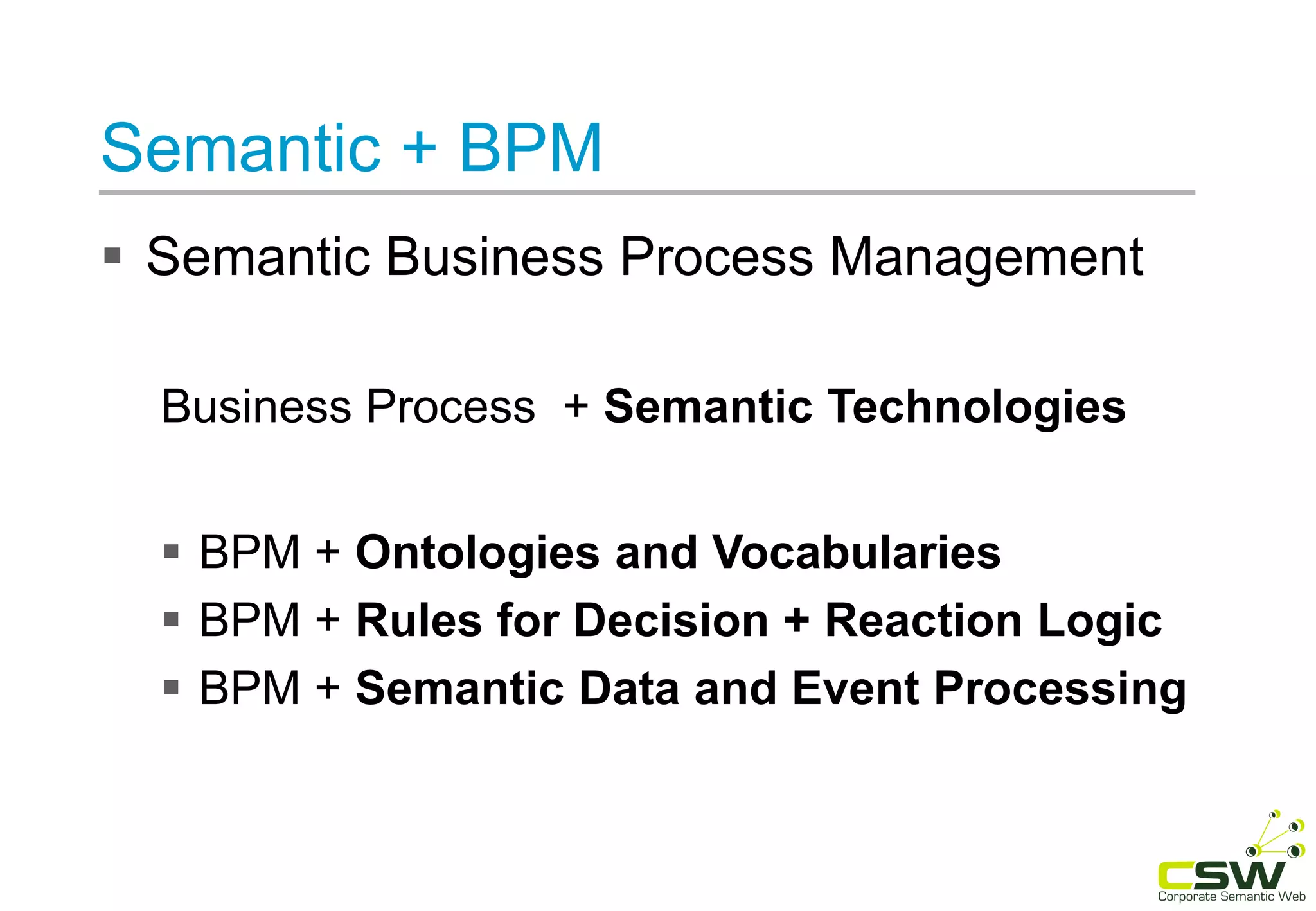 Semantic + BPM
 Semantic Business Process Management
Business Process + Semantic Technologies
 BPM + Ontologies and Vocabularies
 BPM + Rules for Decision + Reaction Logic
 BPM + Semantic Data and Event Processing
 