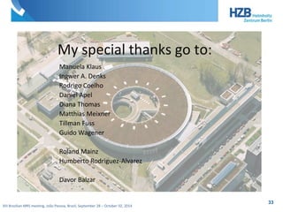My special thanks go to: 
Manuela Klaus 
Ingwer A. Denks 
Rodrigo Coelho 
Daniel Apel 
Diana Thomas 
Matthias Meixner 
Tillman Fuss 
Guido Wagener 
Roland Mainz 
Humberto Rodriguez-Alvarez 
Davor Balzar 
XIII Brazilian MRS meeting, João Pessoa, Brazil, September 28 – October 02, 2014 
33 
 