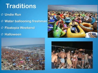 Traditions
Undie Run
Water ballooning freshman
Floatopia Weekend
Halloween
 