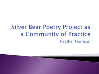 Silver Bear Poetry Project as a Community of Practice Heather Harrison 