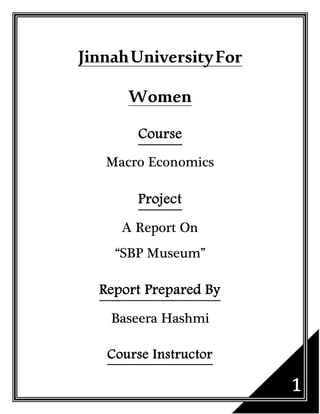 JinnahUniversityFor
Women
Course
Macro Economics
Project
A Report On
“SBP Museum”
Report Prepared By
Baseera Hashmi
Course Instructor
 