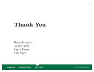 41




         Thank You

         Dario Antonioni
         James Feser
         Laura Evans
         and Team



OBSERVATION   DESIGN APPROACH   NEXT STEPS   ORANGE22 DESIGN LAB
 