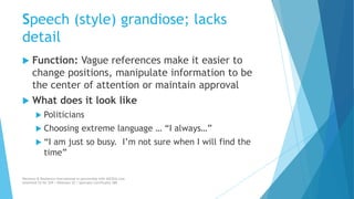 Speech (style) grandiose; lacks
detail
 Function: Vague references make it easier to
change positions, manipulate information to be
the center of attention or maintain approval
 What does it look like
 Politicians
 Choosing extreme language … “I always…”
 “I am just so busy. I’m not sure when I will find the
time”
Recovery & Resilience International in partnership with AllCEUs.com
Unlimited CE for $59 | Webinars $5 | Specialty Certificates $89
 