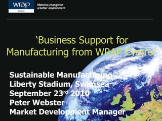 ‘ Business Support for Manufacturing from WRAP Cymru’   Sustainable Manufacturing Liberty Stadium, Swansea September 23 rd  2010 Peter Webster Market Development Manager 