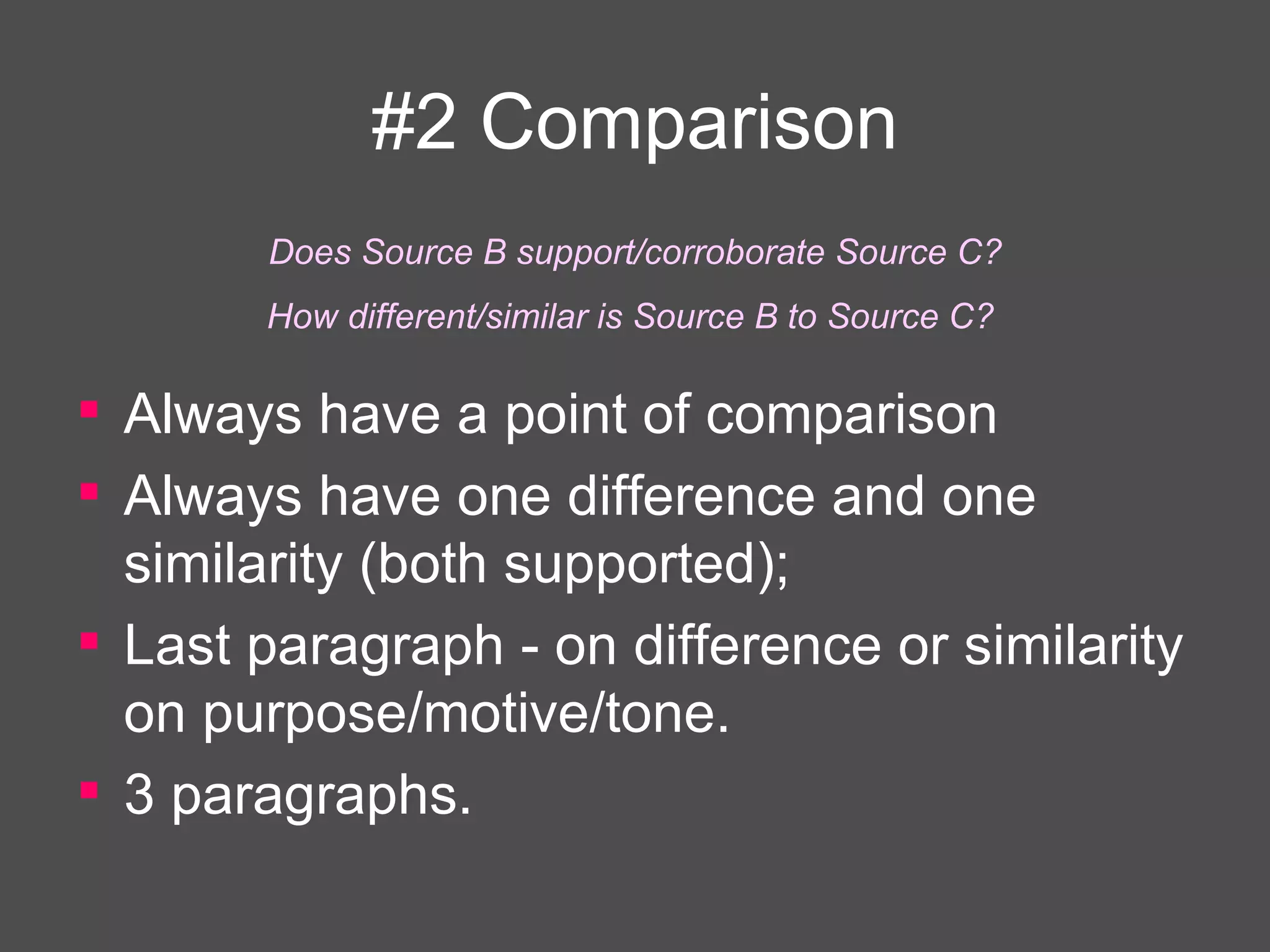 #2 Comparison Always have a point of comparison Always have one difference and one similarity (both supported); Last paragraph - on difference or similarity on purpose/motive/tone. 3 paragraphs. Does Source B support/corroborate Source C? How different/similar is Source B to Source C?  