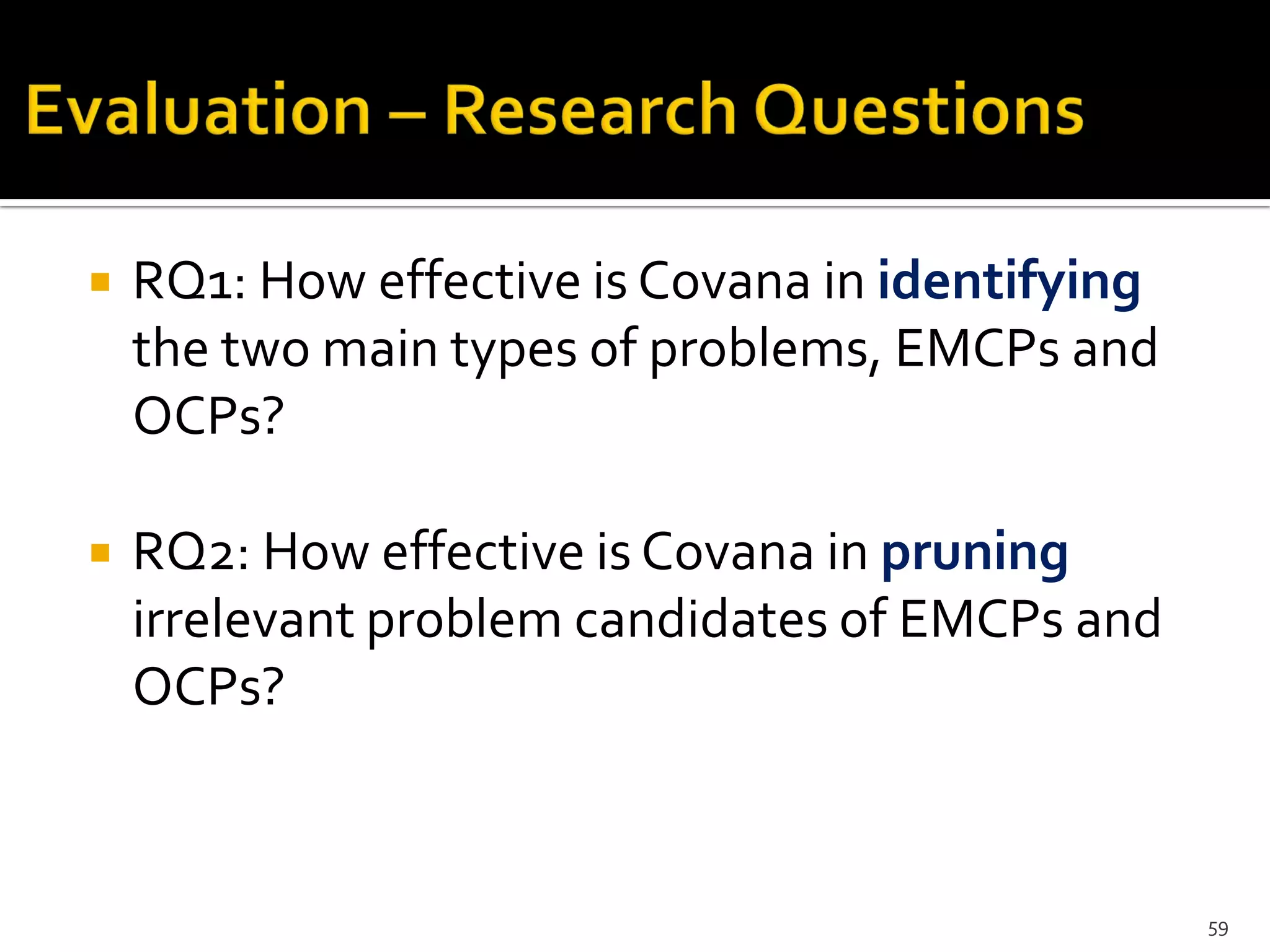  RQ1: How effective is Covana in identifying
the two main types of problems, EMCPs and
OCPs?
 RQ2: How effective is Covana in pruning
irrelevant problem candidates of EMCPs and
OCPs?
59
 