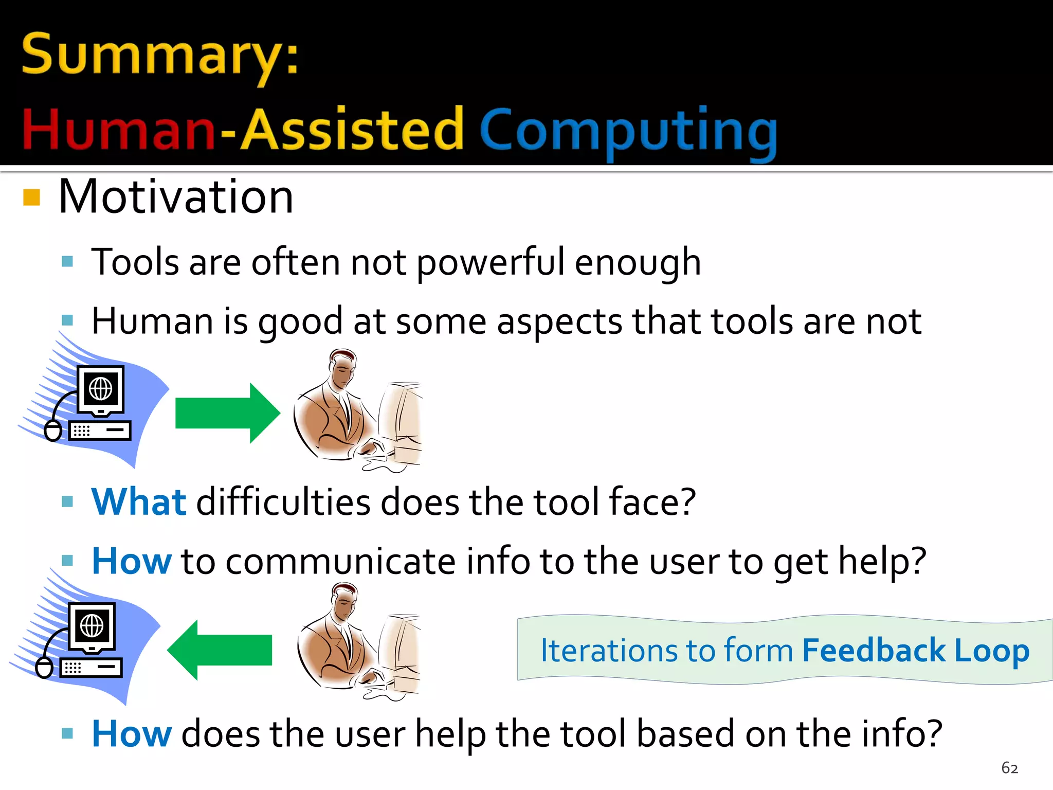  Motivation
 Tools are often not powerful enough
 Human is good at some aspects that tools are not
 What difficulties does the tool face?
 How to communicate info to the user to get help?
 How does the user help the tool based on the info?
62
Iterations to form Feedback Loop
 