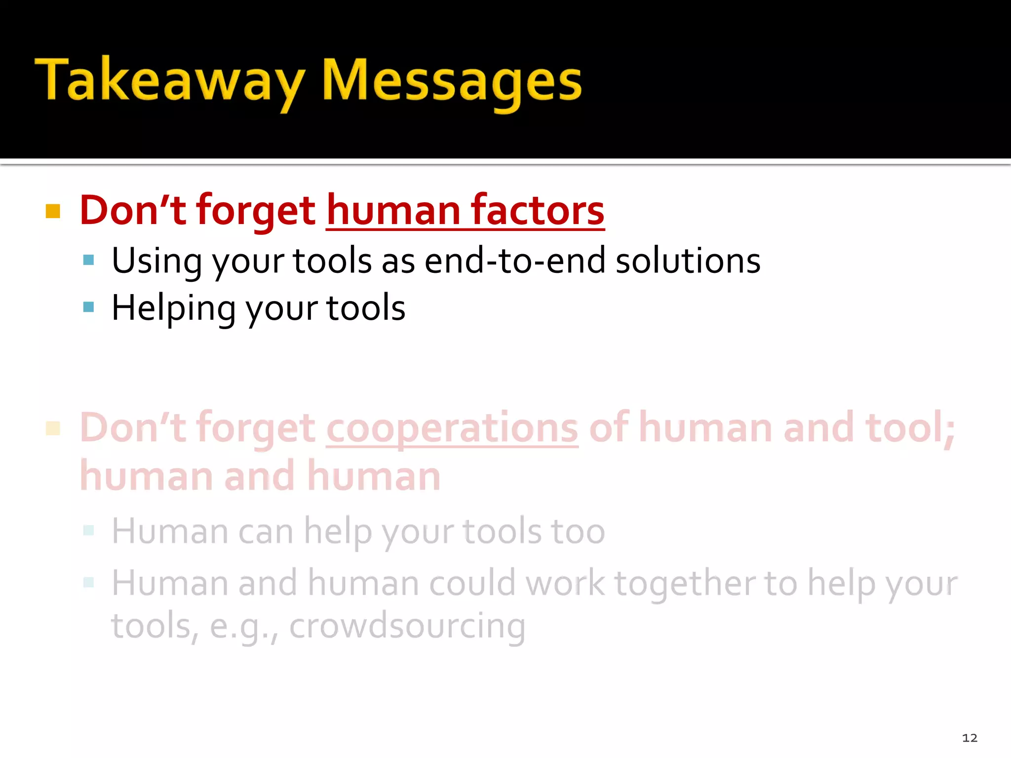  Don’t forget human factors
 Using your tools as end-to-end solutions
 Helping your tools
 Don’t forget cooperations of human and tool;
human and human
 Human can help your tools too
 Human and human could work together to help your
tools, e.g., crowdsourcing
12
 