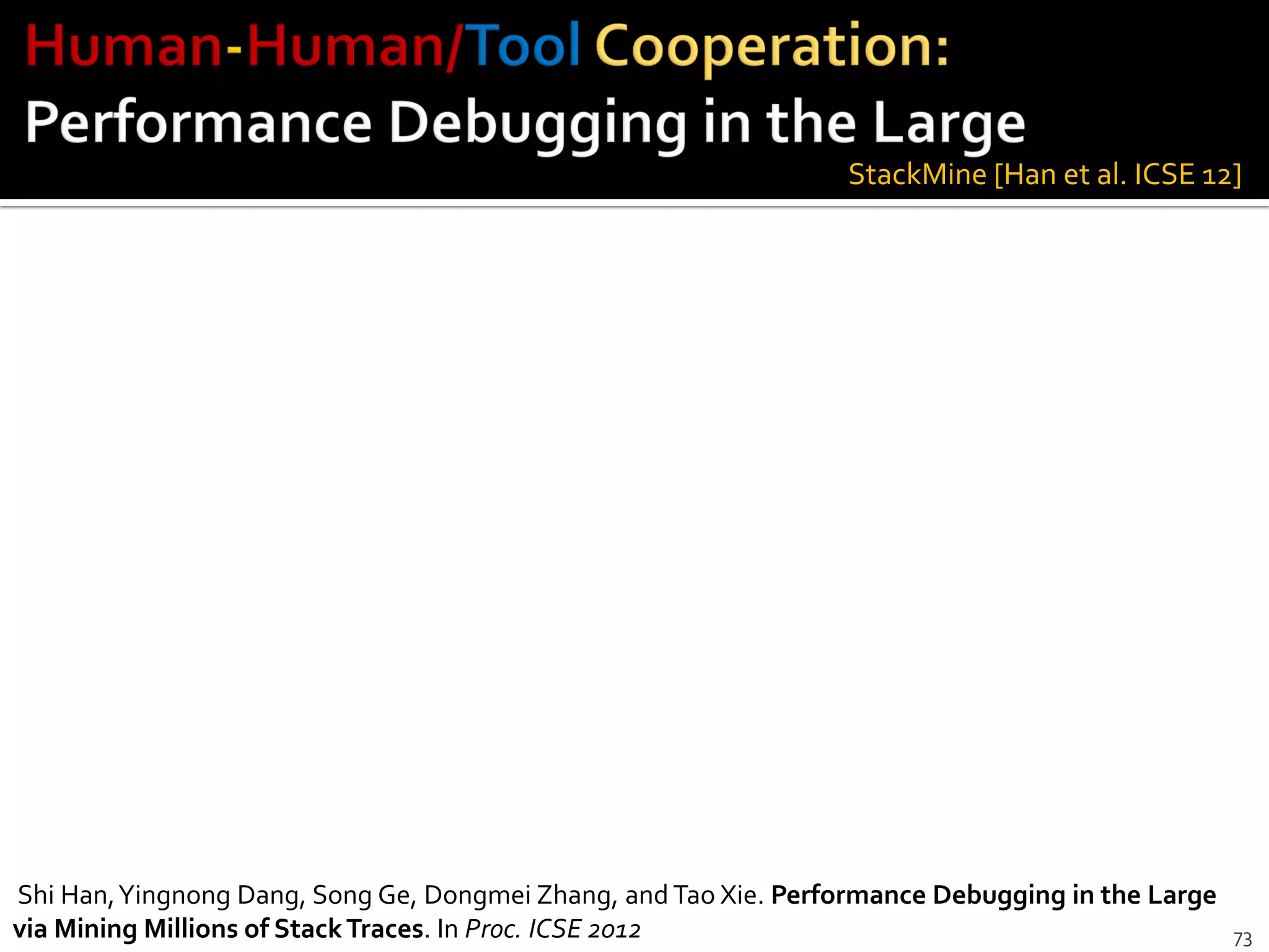 73
StackMine [Han et al. ICSE 12]
Shi Han,Yingnong Dang, Song Ge, Dongmei Zhang, and Tao Xie. Performance Debugging in the Large
via Mining Millions of StackTraces. In Proc. ICSE 2012
 