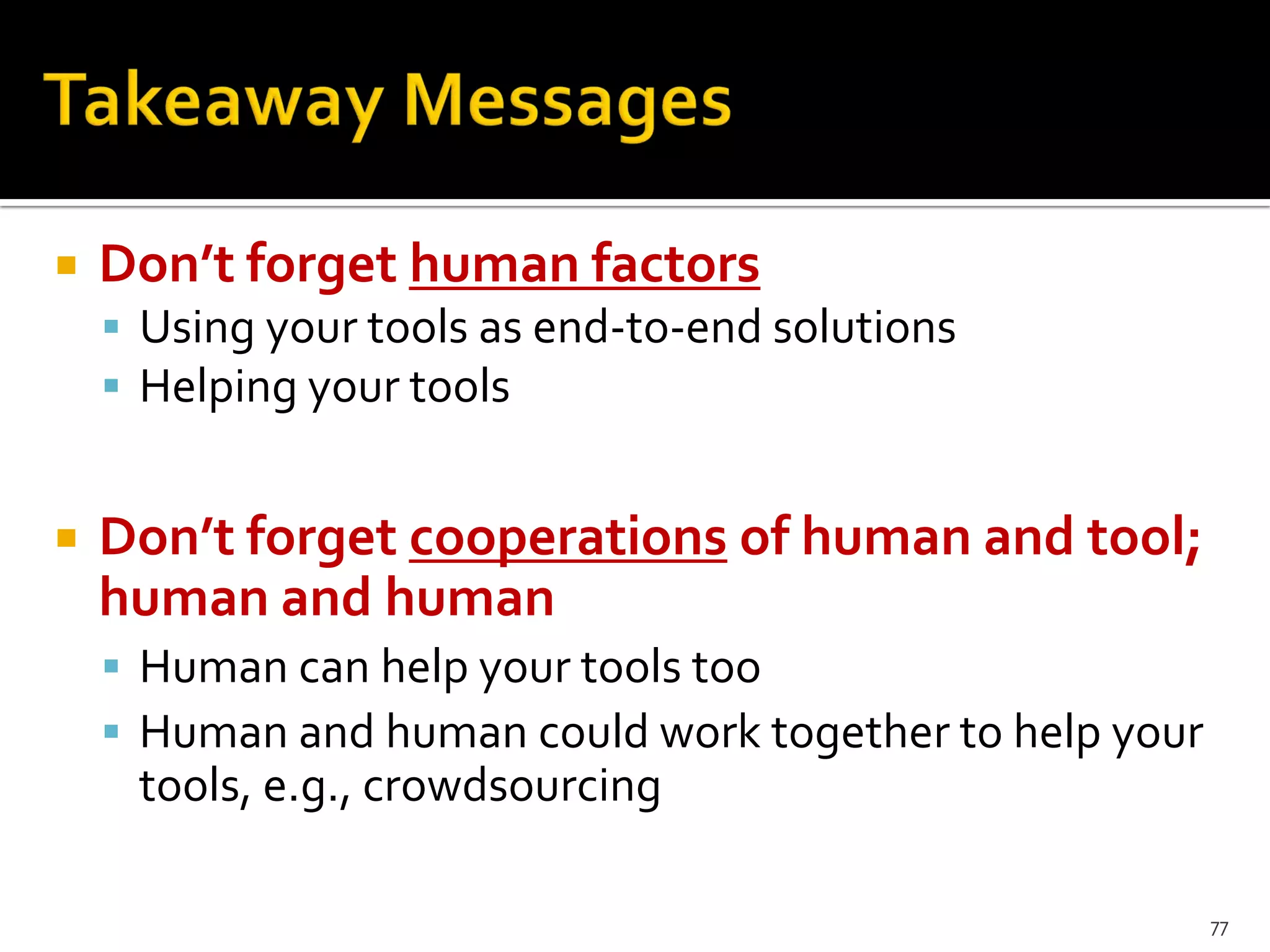  Don’t forget human factors
 Using your tools as end-to-end solutions
 Helping your tools
 Don’t forget cooperations of human and tool;
human and human
 Human can help your tools too
 Human and human could work together to help your
tools, e.g., crowdsourcing
77
 