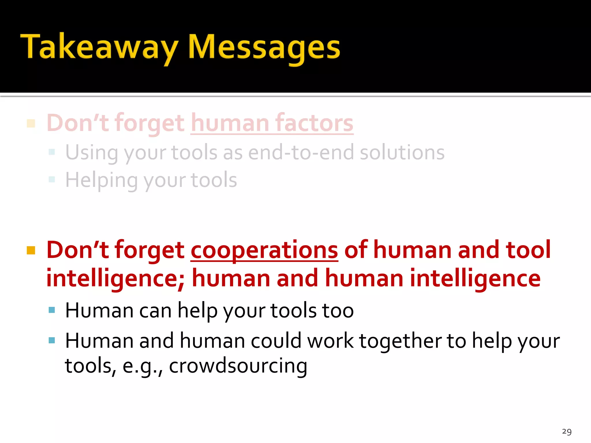  Don’t forget human factors
 Using your tools as end-to-end solutions
 Helping your tools
 Don’t forget cooperations of human and tool
intelligence; human and human intelligence
 Human can help your tools too
 Human and human could work together to help your
tools, e.g., crowdsourcing
29
 