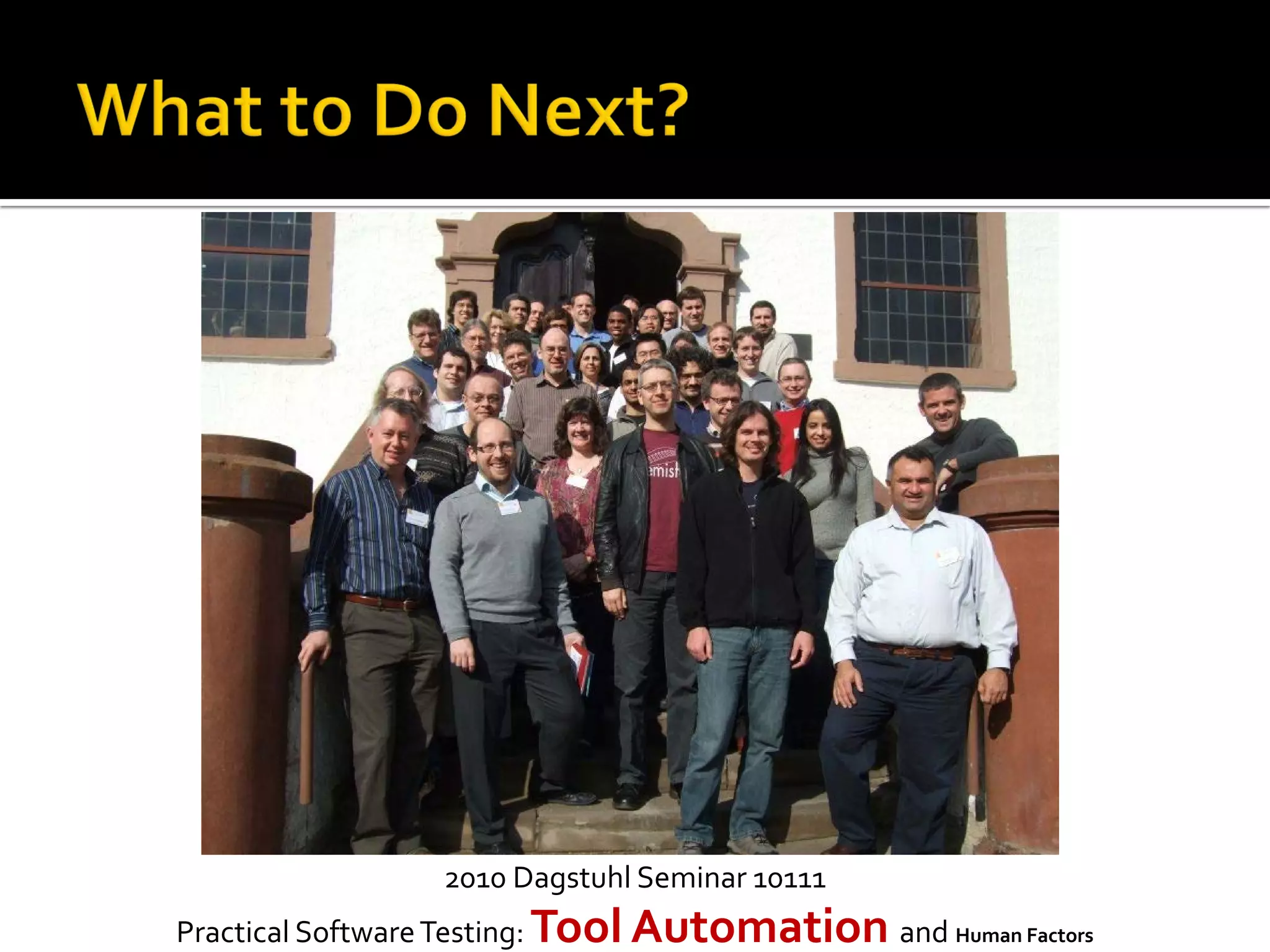 2010 Dagstuhl Seminar 10111
Practical SoftwareTesting: Tool Automation and Human Factors
 