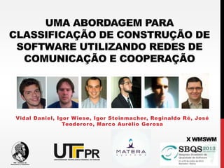 UMA ABORDAGEM PARA
CLASSIFICAÇÃO DE CONSTRUÇÃO DE
SOFTWARE UTILIZANDO REDES DE
COMUNICAÇÃO E COOPERAÇÃO
Vidal Daniel, Igor Wiese, Igor Steinmacher, Reginaldo Ré, José
Teodororo, Marco Aurélio Gerosa
X WMSWM
 