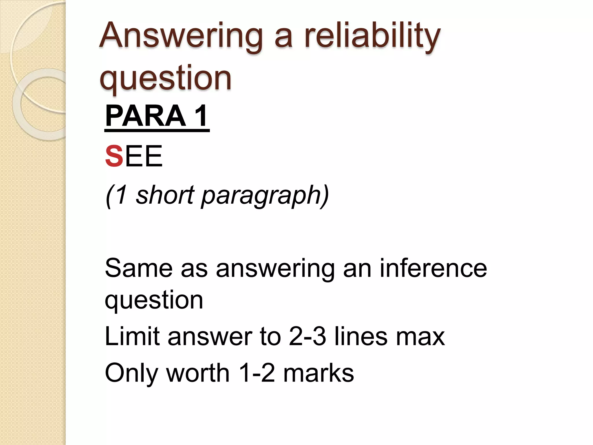 Answering a reliability
question
PARA 1
SEE
(1 short paragraph)
Same as answering an inference
question
Limit answer to 2-3 lines max
Only worth 1-2 marks
 