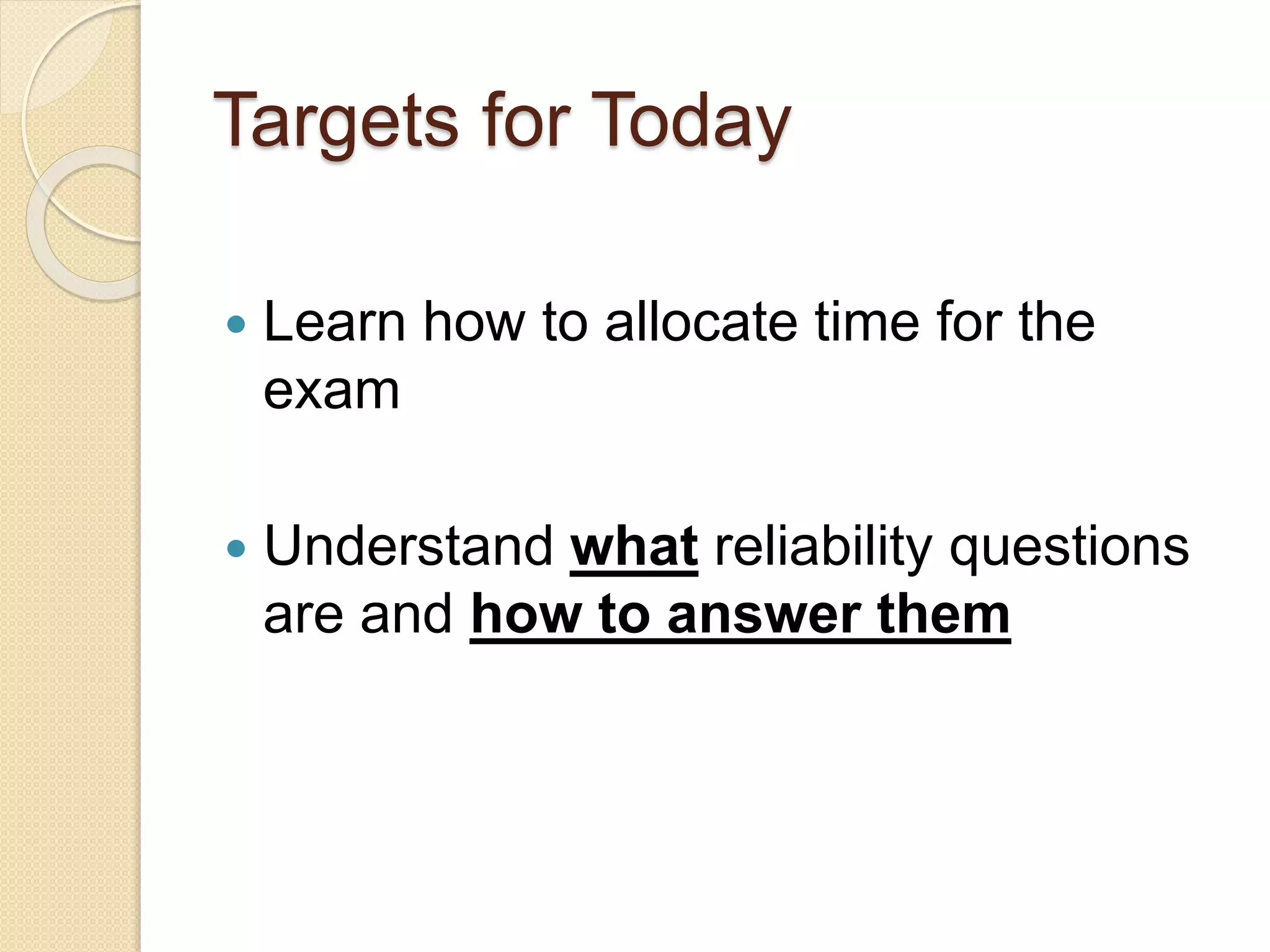 Targets for Today
 Learn how to allocate time for the
exam
 Understand what reliability questions
are and how to answer them
 