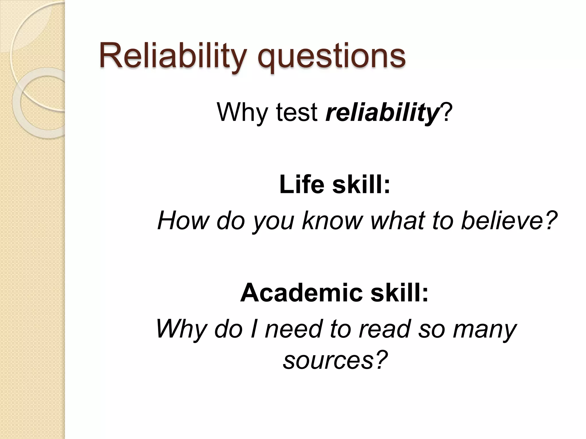 Reliability questions
Why test reliability?
Life skill:
How do you know what to believe?
Academic skill:
Why do I need to read so many
sources?
 