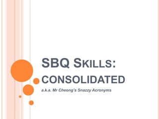 SBQ SKILLS:
CONSOLIDATED
a.k.a. Mr Cheong’s Snazzy Acronyms
 