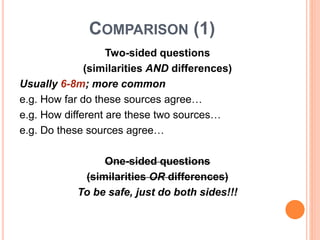 COMPARISON (1)
Two-sided questions
(similarities AND differences)
Usually 6-8m; more common
e.g. How far do these sources agree…
e.g. How different are these two sources…
e.g. Do these sources agree…
One-sided questions
(similarities OR differences)
To be safe, just do both sides!!!
 