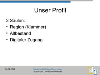Unser Profil 3 Säulen: Region (Klammer) Altbestand Digitaler Zugang  28.02.2012 Staatliche Bibliothek Regensburg Schule und Geschichtsunterricht 