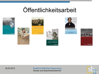 Öffentlichkeitsarbeit 28.02.2012 Staatliche Bibliothek Regensburg Schule und Geschichtsunterricht 