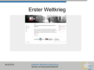 Erster Weltkrieg 28.02.2012 Staatliche Bibliothek Regensburg Schule und Geschichtsunterricht http://www.1914-1918-online.net/ 