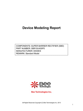 All Rights Reserved Copyright (C) Bee Technologies Inc. 2013
1
Device Modeling Report
Bee Technologies Inc.
COMPONENTS: SUPER BARRIER RECTIFIER (SBD)
PART NUMBER: SBR10U45SP5
MANUFACTURER: DIODES
REMARK: Standard Model
 