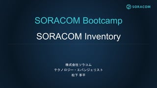 SORACOM Bootcamp
SORACOM Inventory
株式会社ソラコム
テクノロジー・エバンジェリスト
松下 享平
 