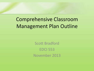 Comprehensive Classroom
Management Plan Outline
Scott Bradford
EDCI 553
November 2013

 