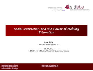 Social Interaction and the Power of Mobility
Estimation
Rute Sofia
Rute.sofia@ulusofona.pt
09.01.2013
S-BRAIN 34, SITILabs, University Lusofona, Lisboa
 