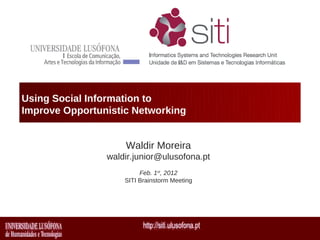Using Social Information to
Improve Opportunistic Networking


                    Waldir Moreira
                waldir.junior@ulusofona.pt
                         Feb. 1st, 2012
                    SITI Brainstorm Meeting
 