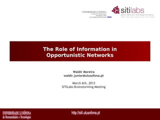 The Role of Information in
 Opportunistic Networks


             Waldir Moreira
       waldir.junior@ulusofona.pt

             March 6th, 2013
      SITILabs Brainstorming Meeting
 
