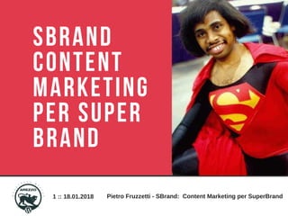 1 :: 18.01.2018 Pietro Fruzzetti - SBrand: Content Marketing per SuperBrand
SBRAND
CONTENT
MARKETING
PER SUPER
BRAND
 