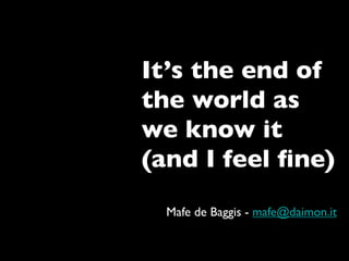 It’s the end of
the world as
we know it
(and I feel ﬁne)
  Mafe de Baggis - mafe@daimon.it
