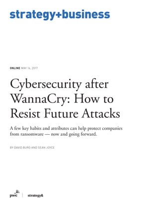 www.strategy-business.com
strategy+business
ONLINE MAY 16, 2017
Cybersecurity after
WannaCry: How to
Resist Future Attacks
A few key habits and attributes can help protect companies
from ransomware — now and going forward.
BY DAVID BURG AND SEAN JOYCE
 
