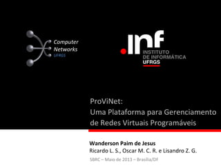 Wanderson	
  Paim	
  de	
  Jesus	
  
Ricardo	
  L.	
  S.,	
  Oscar	
  M.	
  C.	
  R.	
  e	
  Lisandro	
  Z.	
  G.	
  
ProViNet:	
  	
  
Uma	
  Plataforma	
  para	
  Gerenciamento	
  	
  
de	
  Redes	
  Virtuais	
  Programáveis	
  
Computer	
  
Networks	
  
UFRGS	
  
SBRC	
  –	
  Maio	
  de	
  2013	
  –	
  Brasília/DF	
  
 