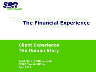 The Financial Experience
Client Experience
The Human Story
Ralph Silva of SBR Network
CISCO Toronto Offices
April 2017
 