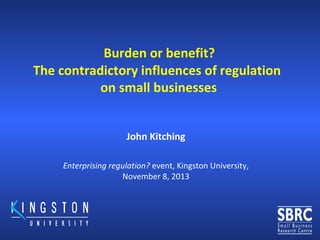 Burden or benefit?
The contradictory influences of regulation
on small businesses
John Kitching
Enterprising regulation? event, Kingston University,
November 8, 2013
 
