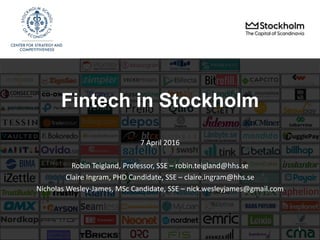 Fintech in Stockholm
7 April 2016
Robin Teigland, Professor, SSE – robin.teigland@hhs.se
Claire Ingram, PHD Candidate, SSE – claire.ingram@hhs.se
Nicholas Wesley-James, MSc Candidate, SSE – nick.wesleyjames@gmail.com
1
 