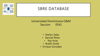 SBRE DATABASE
Universidad Dominicana O&M
Seccion: 0541
• Starlyn Salas
• Samuel Pérez
• Ray Arias
• Brailin Dotel
• Enrique González
 