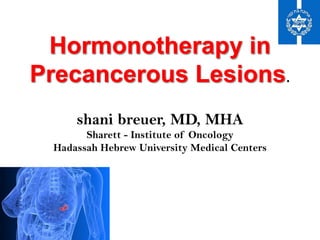 Hormonotherapy in
Precancerous Lesions.	
  	
  
	
  
shani breuer, MD, MHA
Sharett - Institute of Oncology
Hadassah Hebrew University Medical Centers	
  
	
  
 